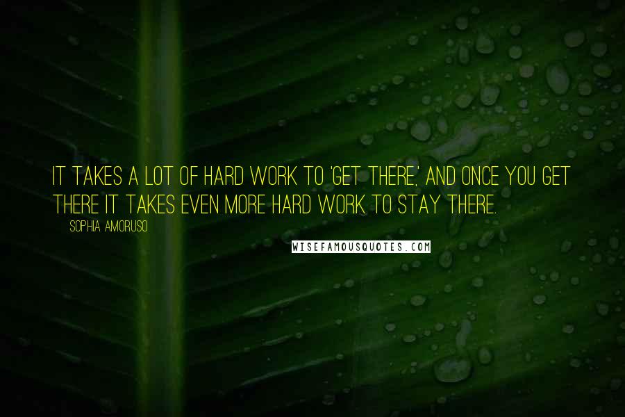 Sophia Amoruso Quotes: It takes a lot of hard work to 'get there,' and once you get there it takes even more hard work to stay there.