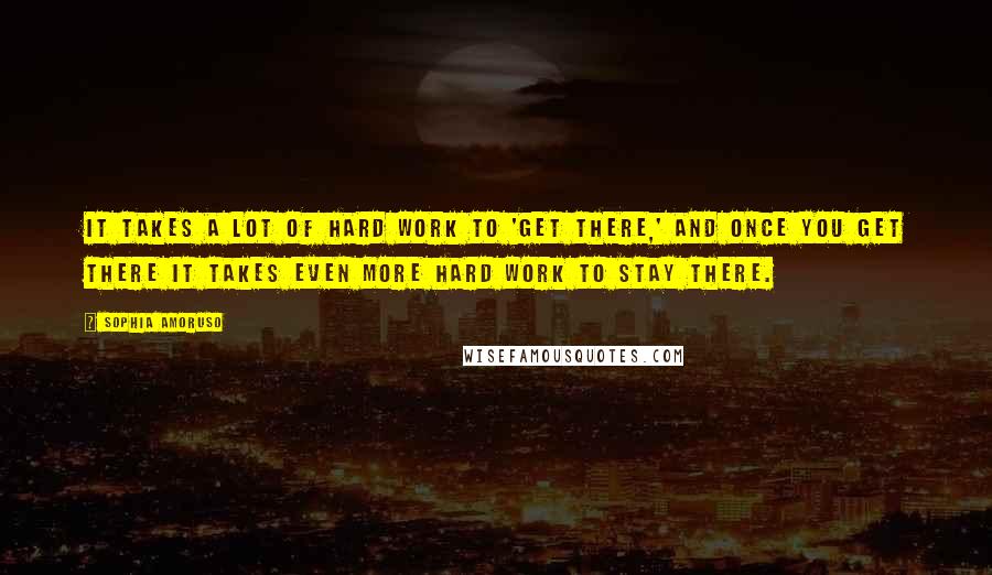 Sophia Amoruso Quotes: It takes a lot of hard work to 'get there,' and once you get there it takes even more hard work to stay there.