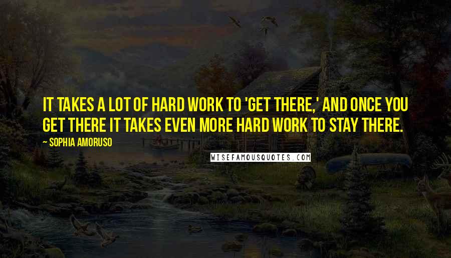 Sophia Amoruso Quotes: It takes a lot of hard work to 'get there,' and once you get there it takes even more hard work to stay there.
