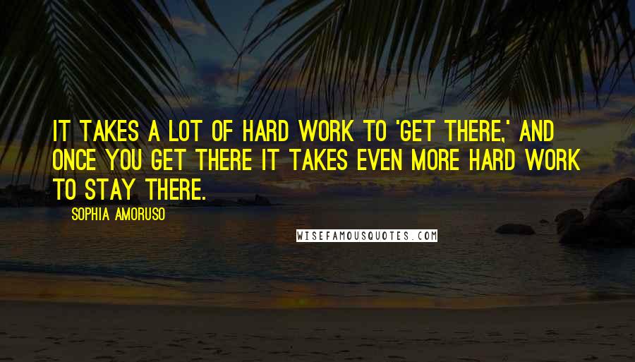 Sophia Amoruso Quotes: It takes a lot of hard work to 'get there,' and once you get there it takes even more hard work to stay there.