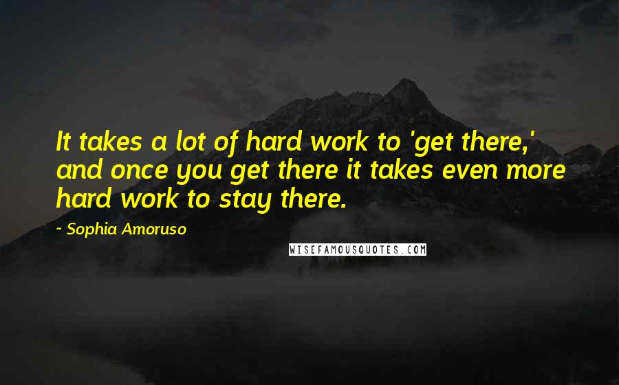 Sophia Amoruso Quotes: It takes a lot of hard work to 'get there,' and once you get there it takes even more hard work to stay there.