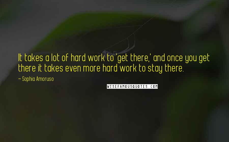 Sophia Amoruso Quotes: It takes a lot of hard work to 'get there,' and once you get there it takes even more hard work to stay there.