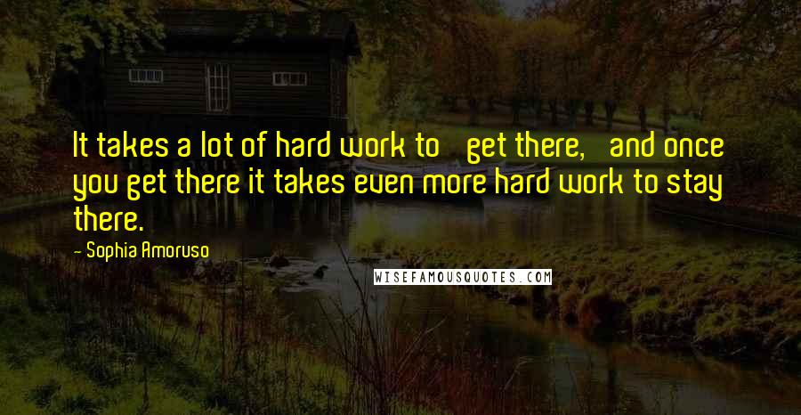 Sophia Amoruso Quotes: It takes a lot of hard work to 'get there,' and once you get there it takes even more hard work to stay there.