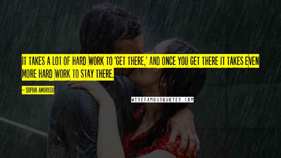 Sophia Amoruso Quotes: It takes a lot of hard work to 'get there,' and once you get there it takes even more hard work to stay there.