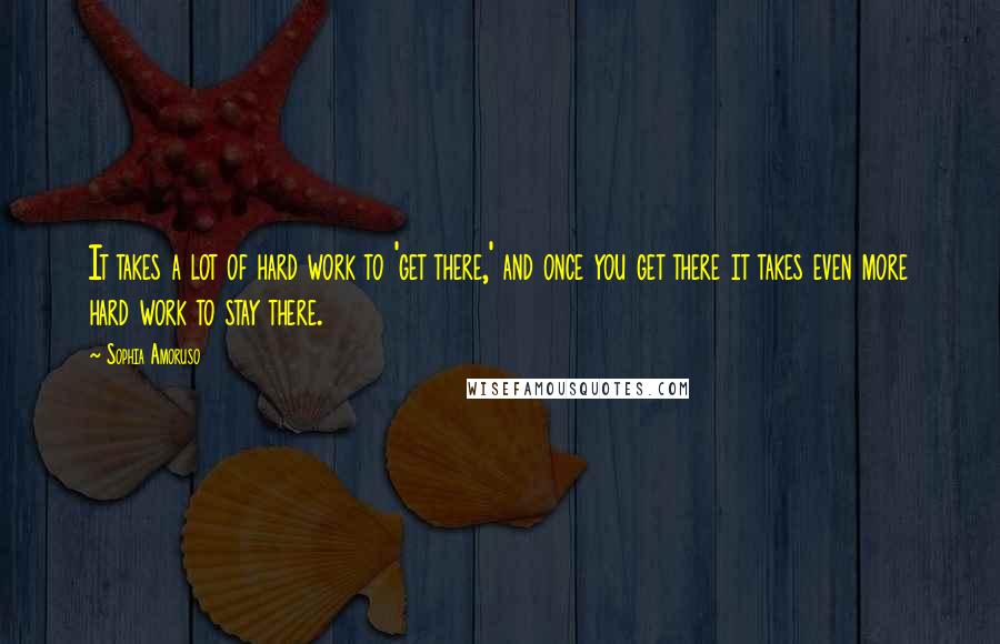 Sophia Amoruso Quotes: It takes a lot of hard work to 'get there,' and once you get there it takes even more hard work to stay there.