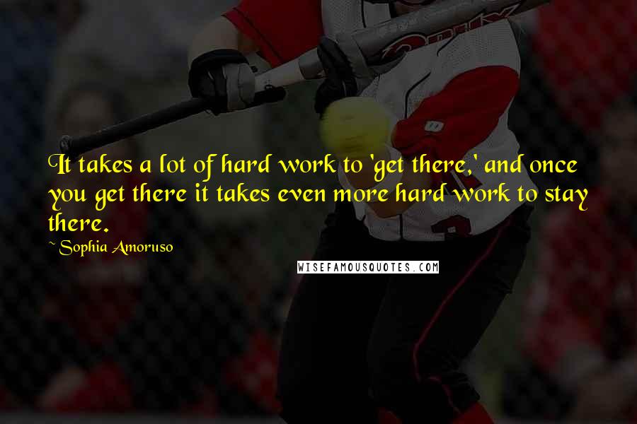 Sophia Amoruso Quotes: It takes a lot of hard work to 'get there,' and once you get there it takes even more hard work to stay there.