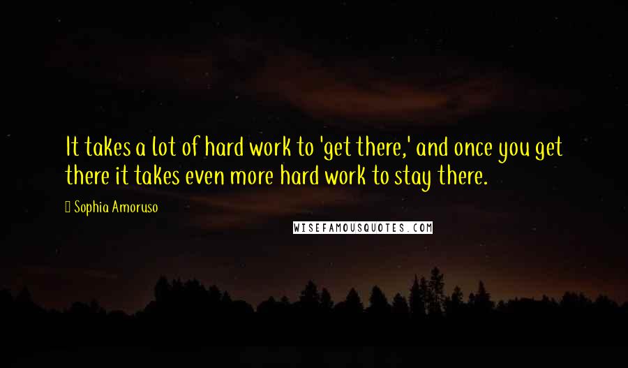 Sophia Amoruso Quotes: It takes a lot of hard work to 'get there,' and once you get there it takes even more hard work to stay there.