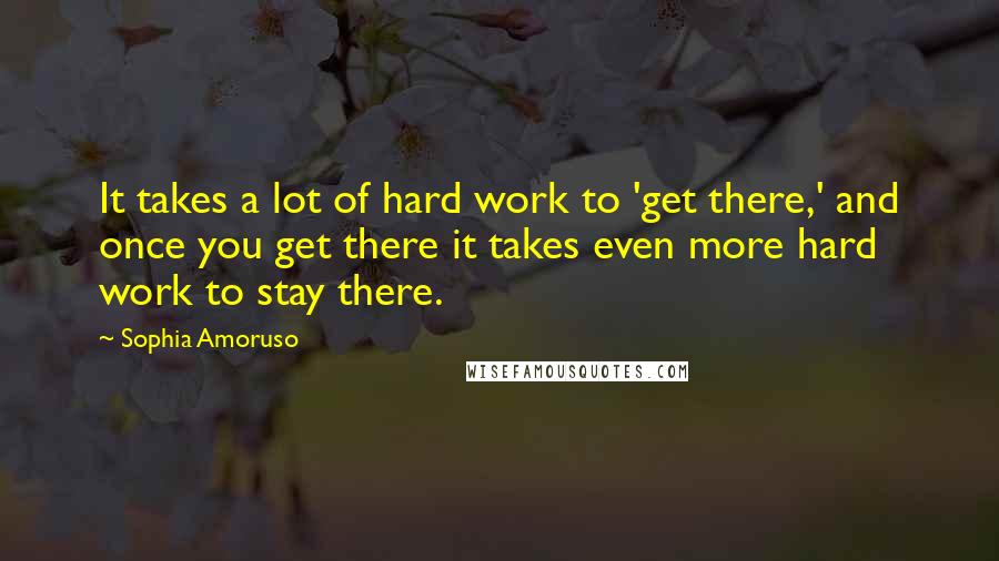 Sophia Amoruso Quotes: It takes a lot of hard work to 'get there,' and once you get there it takes even more hard work to stay there.