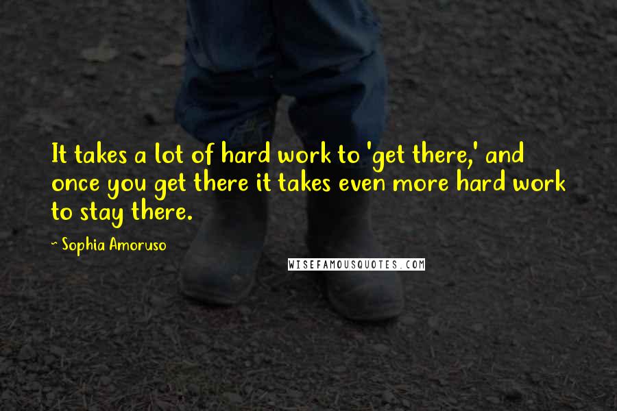 Sophia Amoruso Quotes: It takes a lot of hard work to 'get there,' and once you get there it takes even more hard work to stay there.