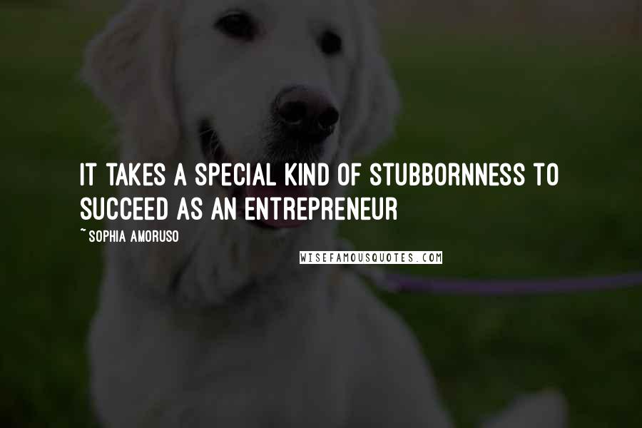 Sophia Amoruso Quotes: It takes a special kind of stubbornness to succeed as an entrepreneur