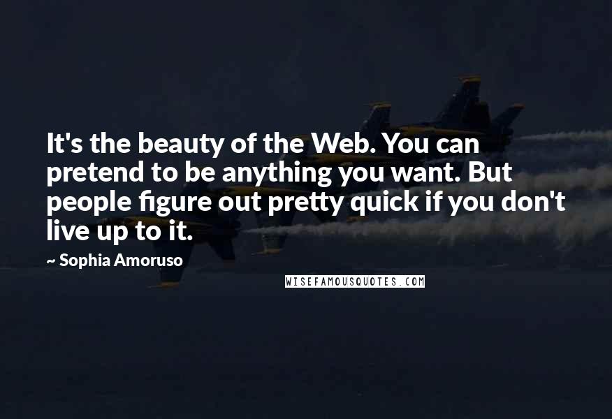 Sophia Amoruso Quotes: It's the beauty of the Web. You can pretend to be anything you want. But people figure out pretty quick if you don't live up to it.