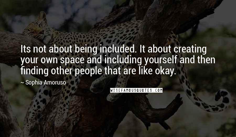 Sophia Amoruso Quotes: Its not about being included. It about creating your own space and including yourself and then finding other people that are like okay.