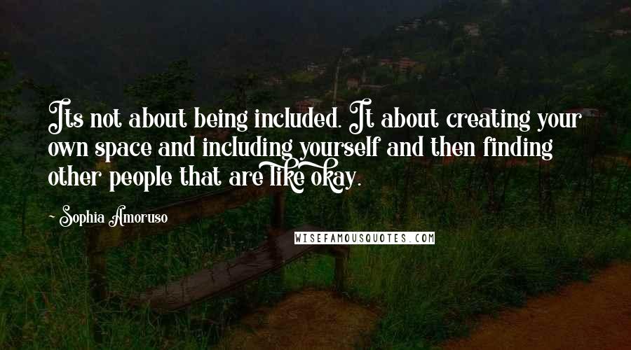 Sophia Amoruso Quotes: Its not about being included. It about creating your own space and including yourself and then finding other people that are like okay.