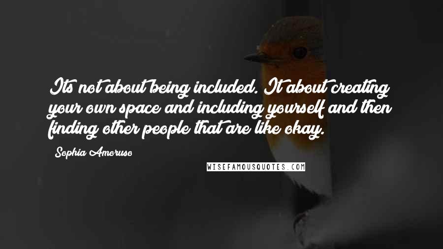 Sophia Amoruso Quotes: Its not about being included. It about creating your own space and including yourself and then finding other people that are like okay.