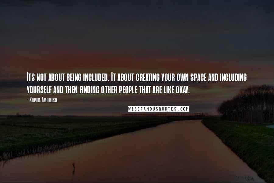 Sophia Amoruso Quotes: Its not about being included. It about creating your own space and including yourself and then finding other people that are like okay.