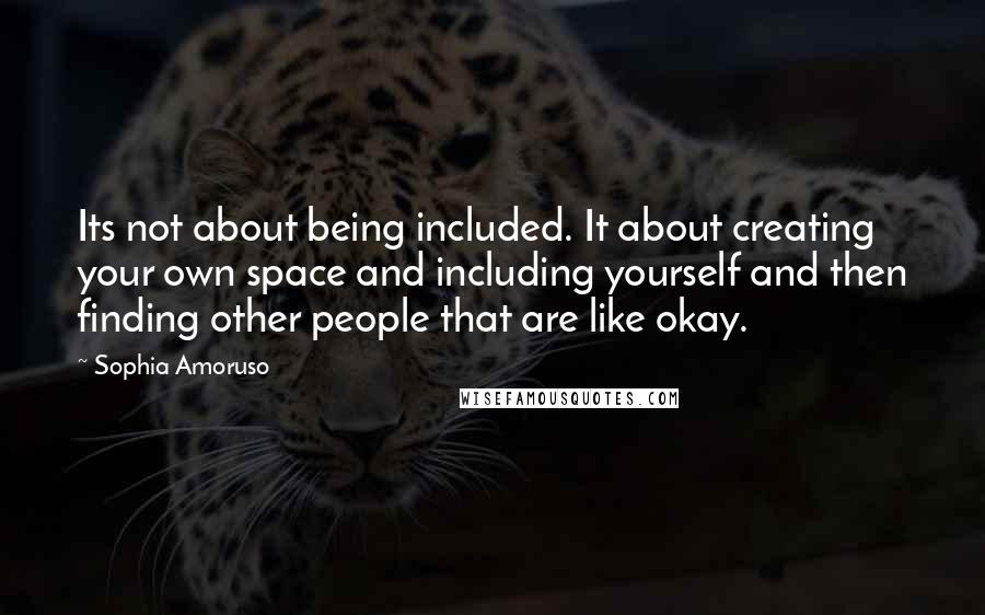 Sophia Amoruso Quotes: Its not about being included. It about creating your own space and including yourself and then finding other people that are like okay.