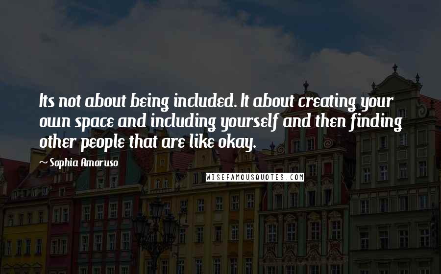 Sophia Amoruso Quotes: Its not about being included. It about creating your own space and including yourself and then finding other people that are like okay.