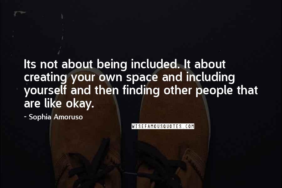 Sophia Amoruso Quotes: Its not about being included. It about creating your own space and including yourself and then finding other people that are like okay.