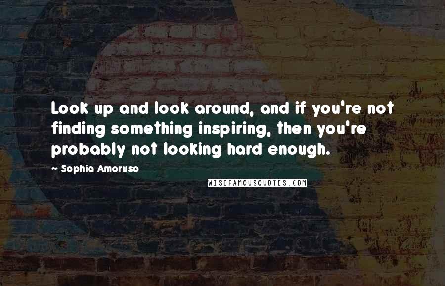 Sophia Amoruso Quotes: Look up and look around, and if you're not finding something inspiring, then you're probably not looking hard enough.