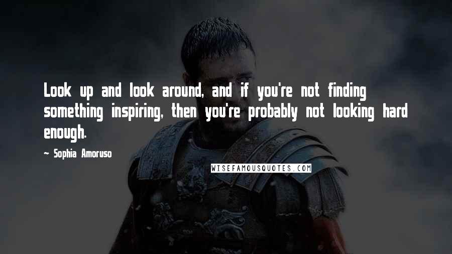 Sophia Amoruso Quotes: Look up and look around, and if you're not finding something inspiring, then you're probably not looking hard enough.