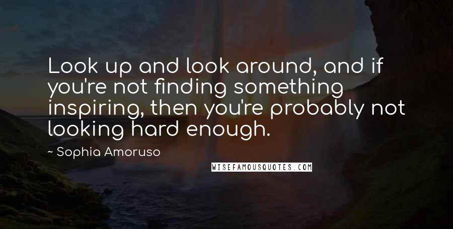 Sophia Amoruso Quotes: Look up and look around, and if you're not finding something inspiring, then you're probably not looking hard enough.