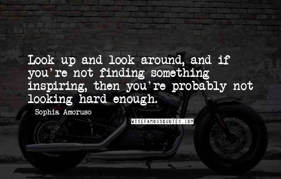 Sophia Amoruso Quotes: Look up and look around, and if you're not finding something inspiring, then you're probably not looking hard enough.