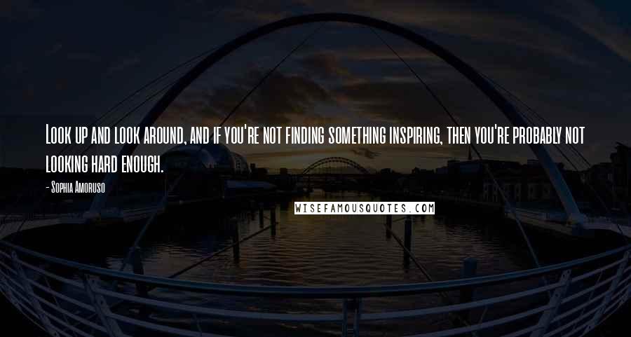 Sophia Amoruso Quotes: Look up and look around, and if you're not finding something inspiring, then you're probably not looking hard enough.