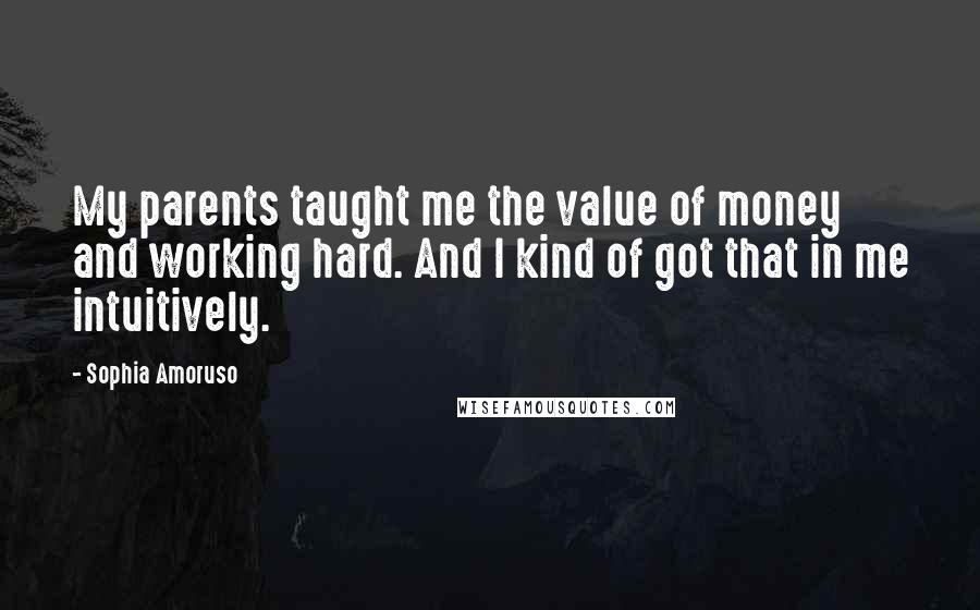 Sophia Amoruso Quotes: My parents taught me the value of money and working hard. And I kind of got that in me intuitively.