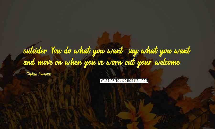 Sophia Amoruso Quotes: outsider. You do what you want, say what you want, and move on when you've worn out your welcome.