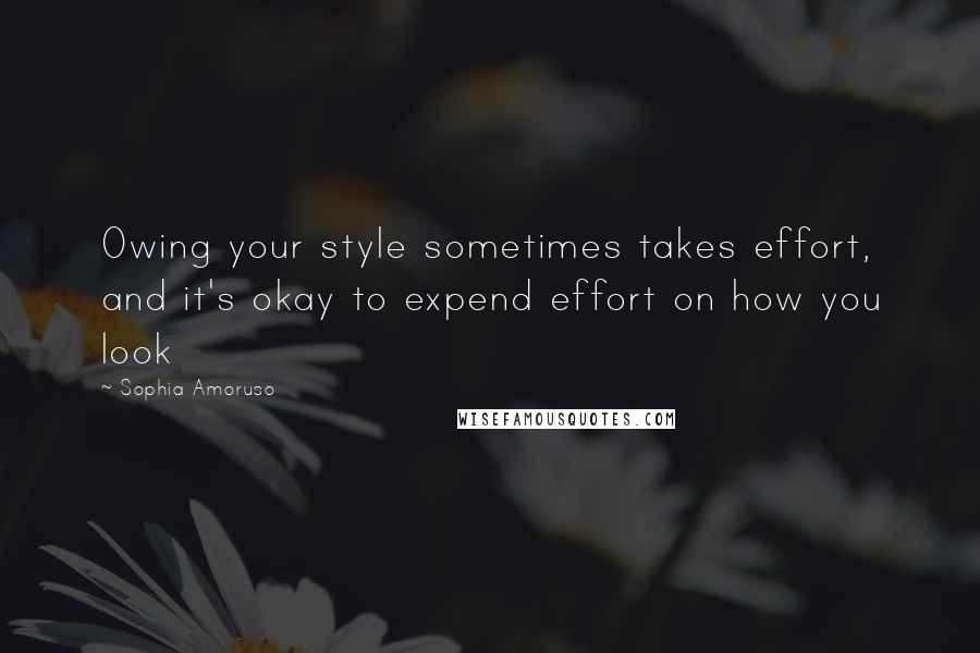 Sophia Amoruso Quotes: Owing your style sometimes takes effort, and it's okay to expend effort on how you look