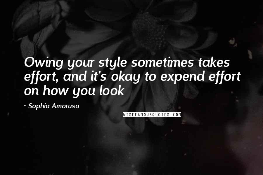 Sophia Amoruso Quotes: Owing your style sometimes takes effort, and it's okay to expend effort on how you look