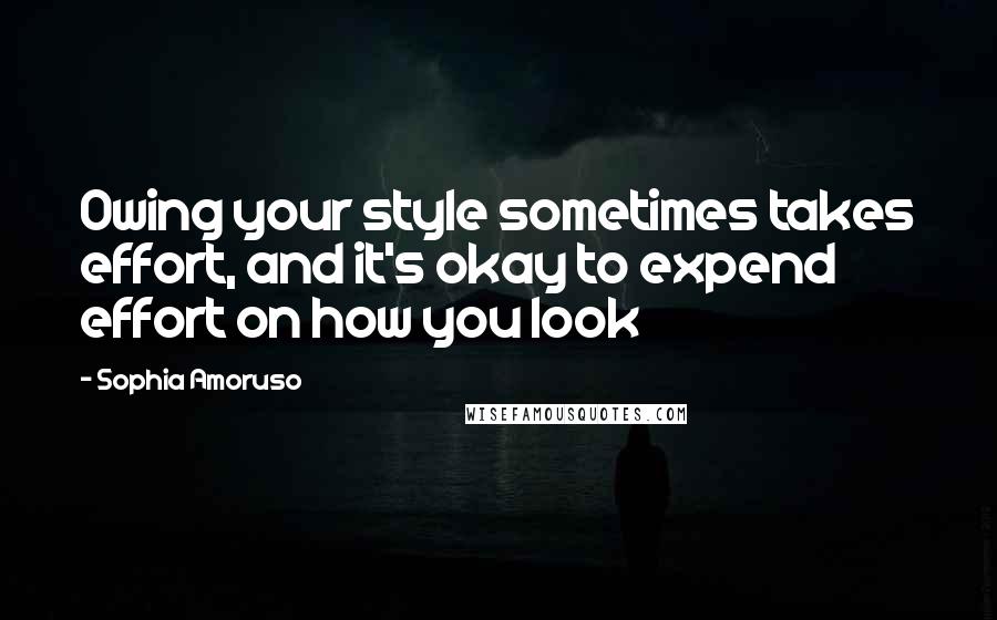 Sophia Amoruso Quotes: Owing your style sometimes takes effort, and it's okay to expend effort on how you look