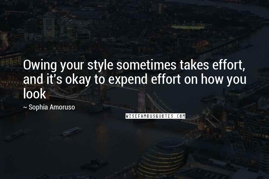 Sophia Amoruso Quotes: Owing your style sometimes takes effort, and it's okay to expend effort on how you look