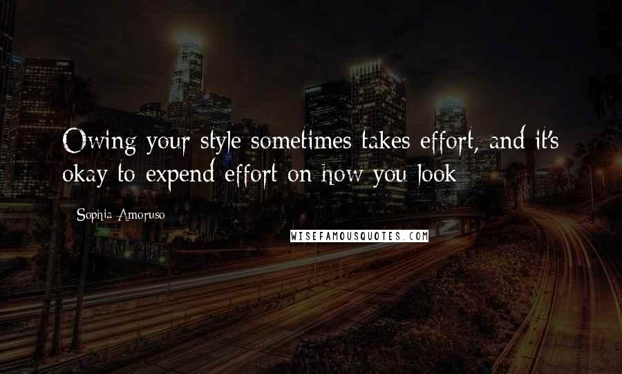 Sophia Amoruso Quotes: Owing your style sometimes takes effort, and it's okay to expend effort on how you look