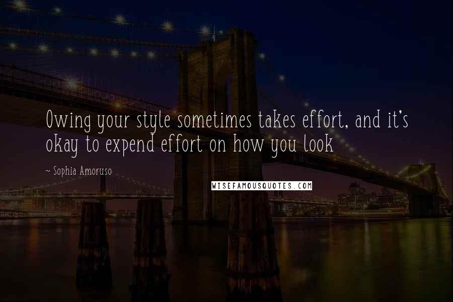 Sophia Amoruso Quotes: Owing your style sometimes takes effort, and it's okay to expend effort on how you look