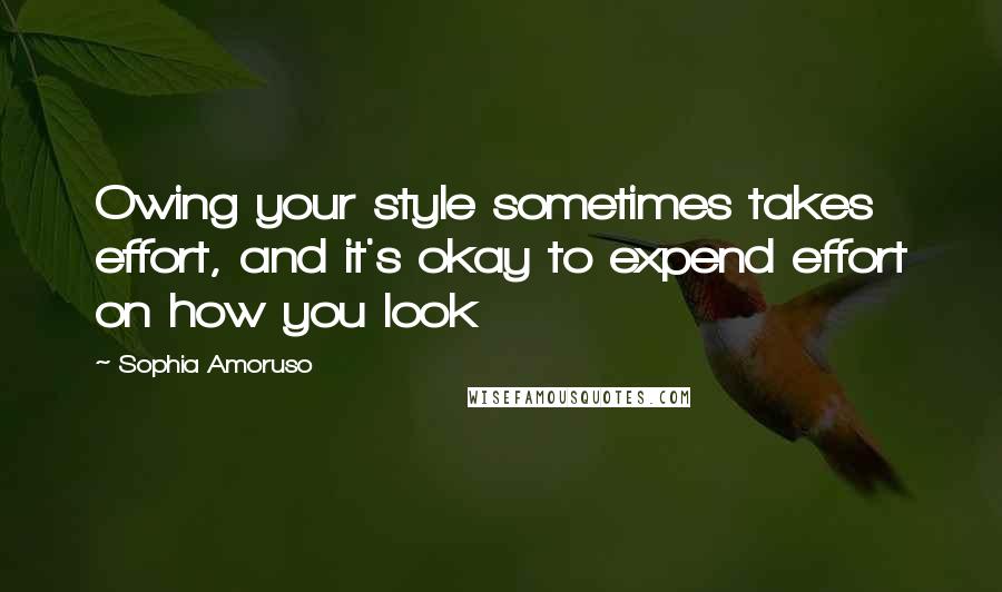 Sophia Amoruso Quotes: Owing your style sometimes takes effort, and it's okay to expend effort on how you look