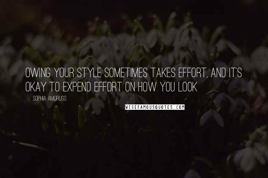 Sophia Amoruso Quotes: Owing your style sometimes takes effort, and it's okay to expend effort on how you look