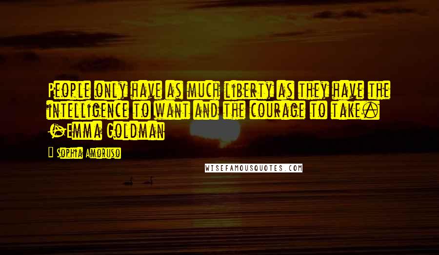 Sophia Amoruso Quotes: People only have as much liberty as they have the intelligence to want and the courage to take. -Emma Goldman