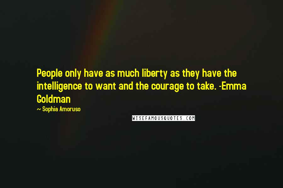 Sophia Amoruso Quotes: People only have as much liberty as they have the intelligence to want and the courage to take. -Emma Goldman