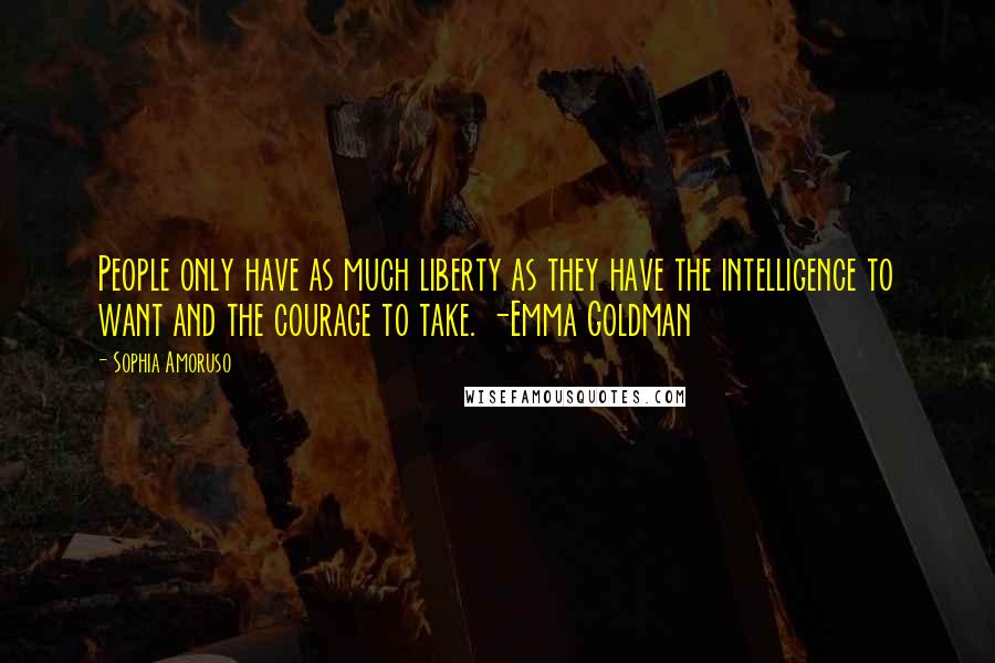 Sophia Amoruso Quotes: People only have as much liberty as they have the intelligence to want and the courage to take. -Emma Goldman