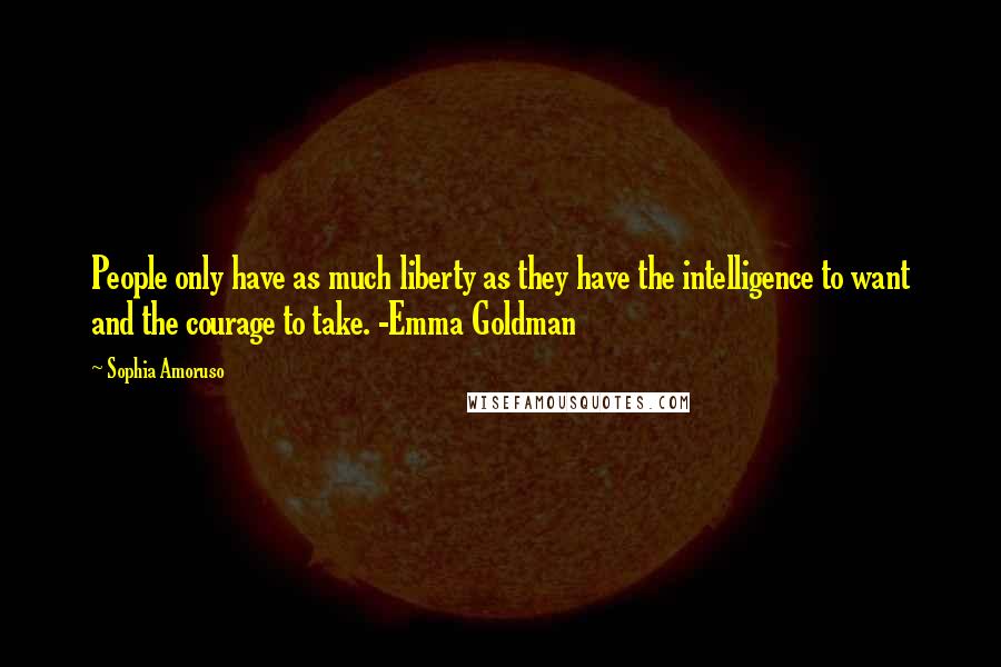 Sophia Amoruso Quotes: People only have as much liberty as they have the intelligence to want and the courage to take. -Emma Goldman