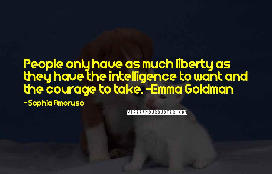 Sophia Amoruso Quotes: People only have as much liberty as they have the intelligence to want and the courage to take. -Emma Goldman