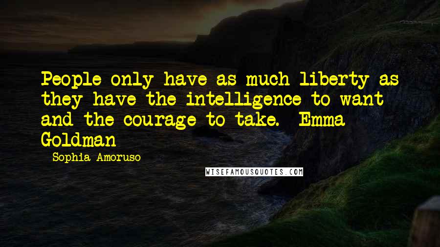 Sophia Amoruso Quotes: People only have as much liberty as they have the intelligence to want and the courage to take. -Emma Goldman