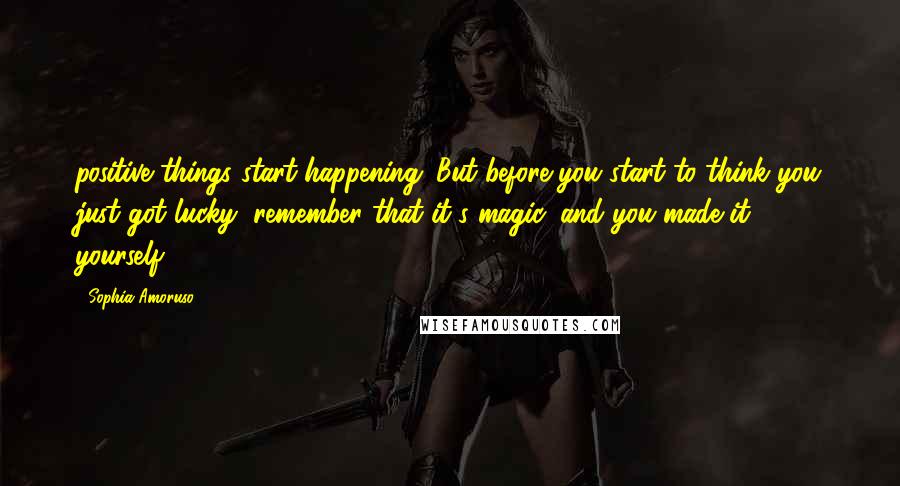 Sophia Amoruso Quotes: positive things start happening. But before you start to think you just got lucky, remember that it's magic, and you made it yourself.