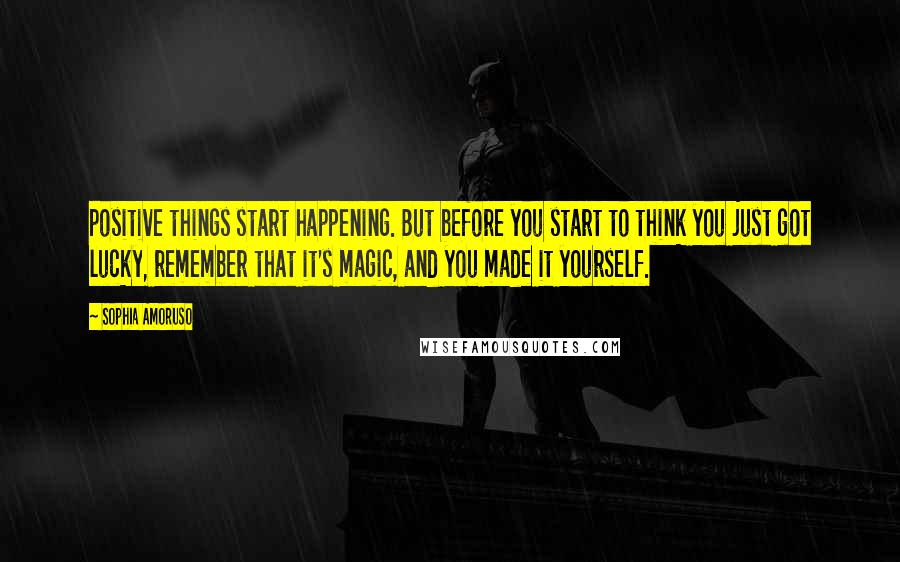 Sophia Amoruso Quotes: positive things start happening. But before you start to think you just got lucky, remember that it's magic, and you made it yourself.