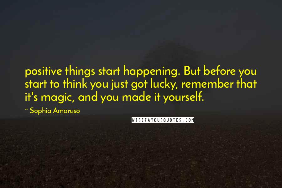 Sophia Amoruso Quotes: positive things start happening. But before you start to think you just got lucky, remember that it's magic, and you made it yourself.