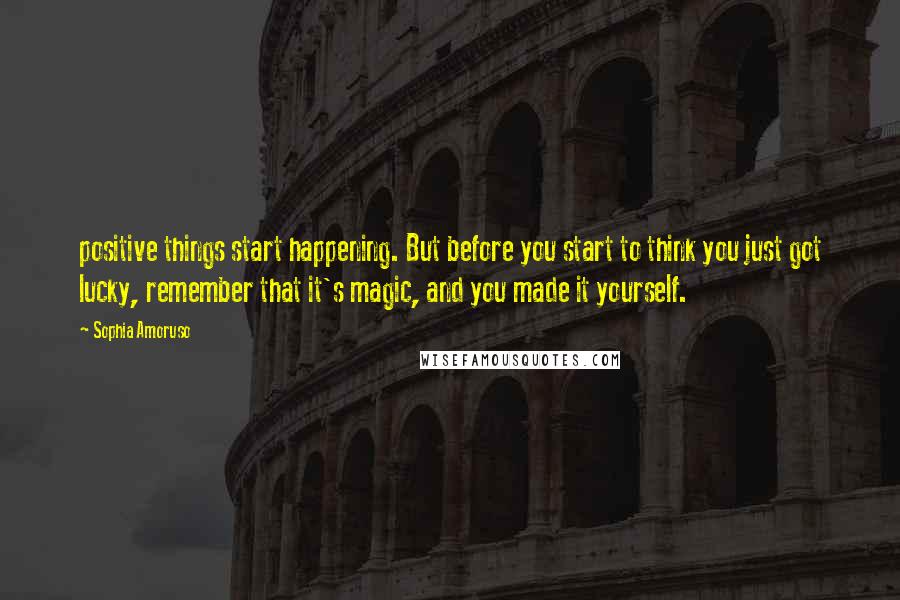 Sophia Amoruso Quotes: positive things start happening. But before you start to think you just got lucky, remember that it's magic, and you made it yourself.