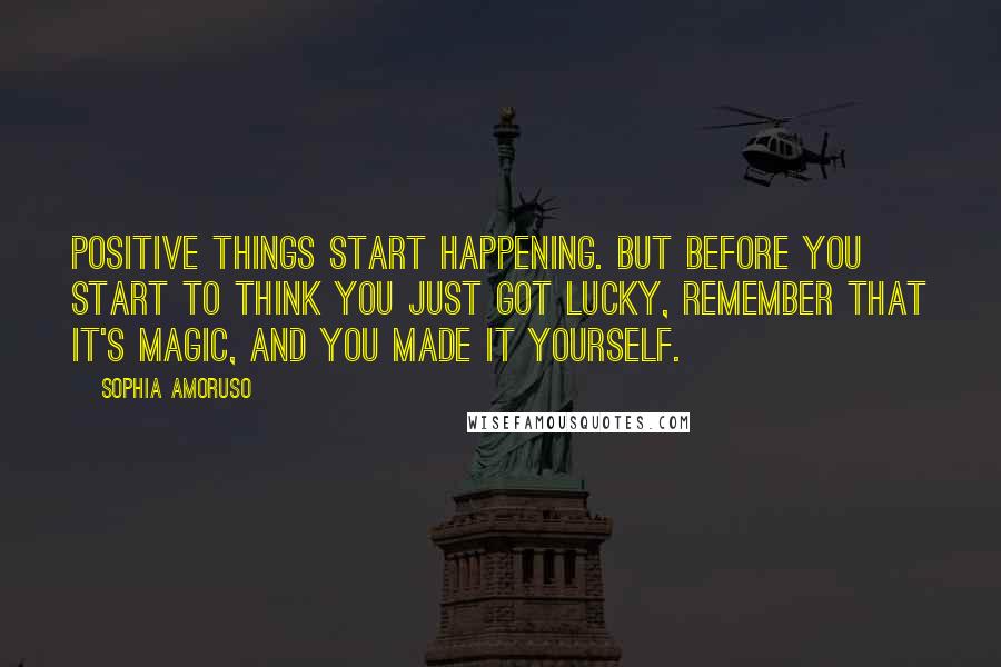 Sophia Amoruso Quotes: positive things start happening. But before you start to think you just got lucky, remember that it's magic, and you made it yourself.