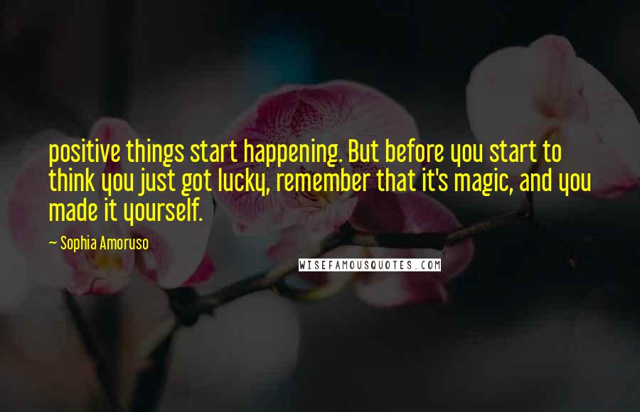 Sophia Amoruso Quotes: positive things start happening. But before you start to think you just got lucky, remember that it's magic, and you made it yourself.