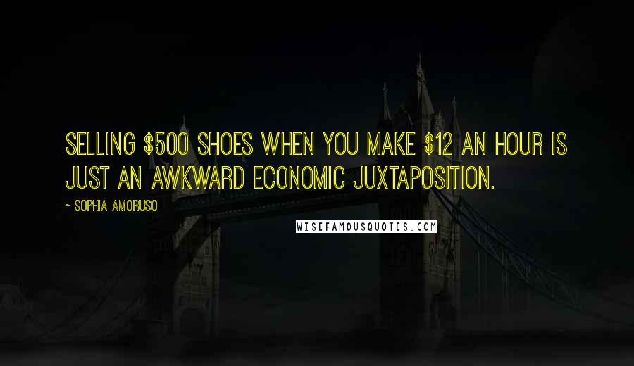 Sophia Amoruso Quotes: Selling $500 shoes when you make $12 an hour is just an awkward economic juxtaposition.
